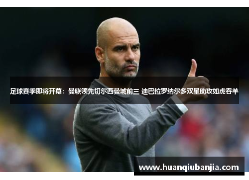 足球赛季即将开幕：曼联领先切尔西曼城前三 迪巴拉罗纳尔多双星助攻如虎吞羊