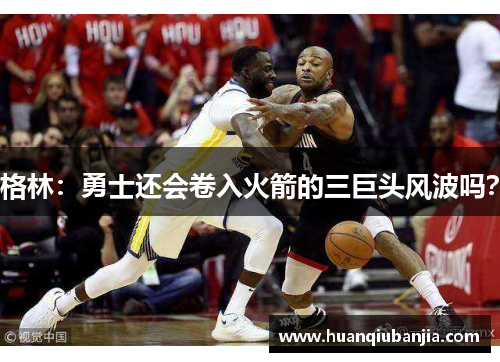 格林：勇士还会卷入火箭的三巨头风波吗？