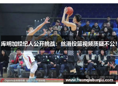库明加经纪人公开挑战：丝滑投篮视频质疑不公！